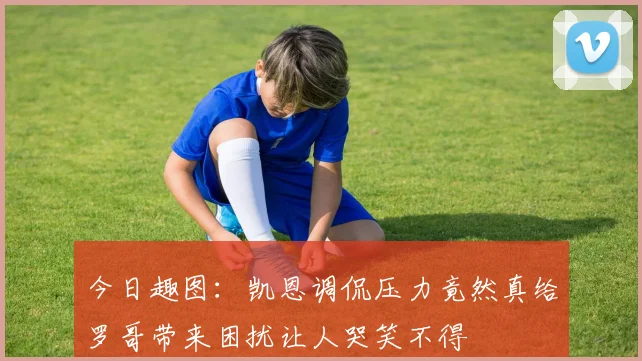 今日趣图：凯恩调侃压力竟然真给罗哥带来困扰让人哭笑不得