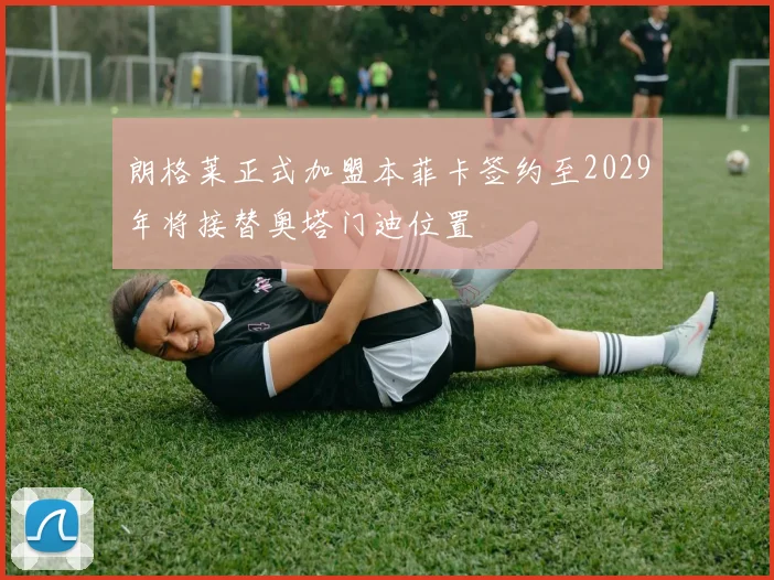 朗格莱正式加盟本菲卡签约至2029年将接替奥塔门迪位置