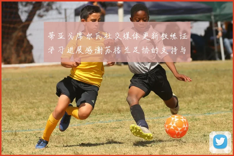 蒂亚戈席尔瓦社交媒体更新教练证学习进展感谢苏格兰足协的支持与帮助