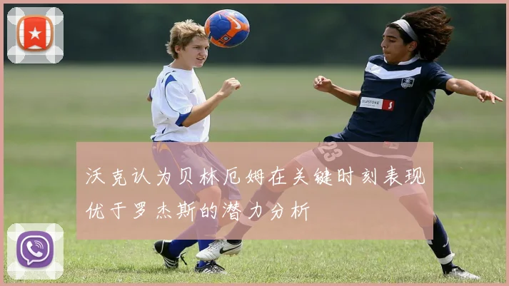 沃克认为贝林厄姆在关键时刻表现优于罗杰斯的潜力分析