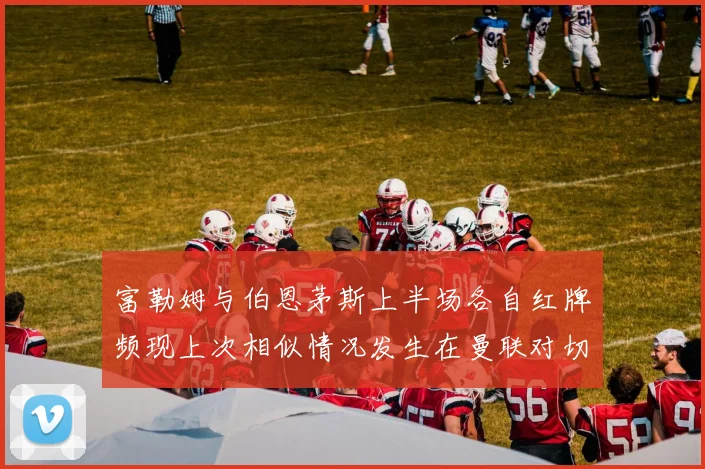 富勒姆与伯恩茅斯上半场各自红牌频现上次相似情况发生在曼联对切尔西