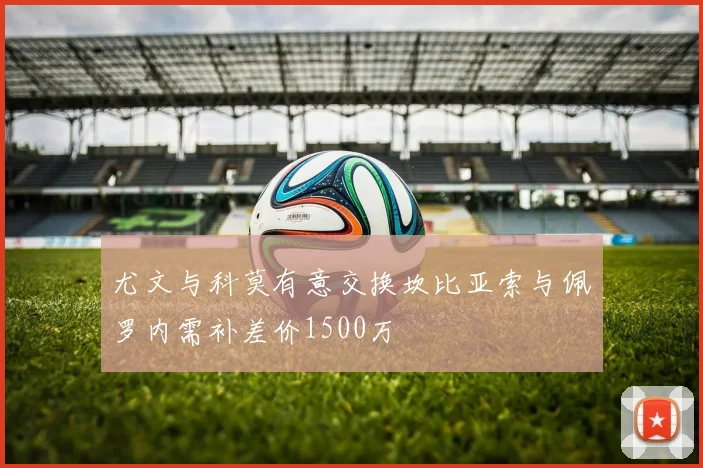 尤文与科莫有意交换坎比亚索与佩罗内需补差价1500万