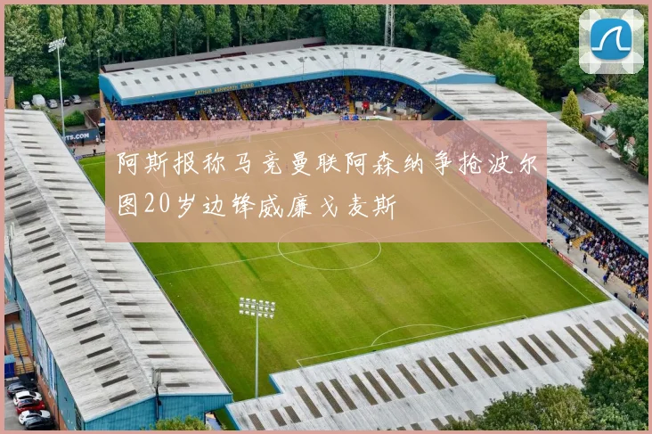 阿斯报称马竞曼联阿森纳争抢波尔图20岁边锋威廉戈麦斯