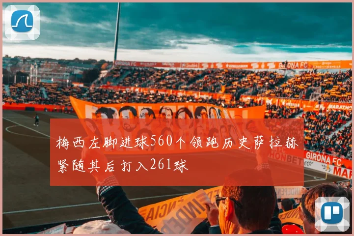 梅西左脚进球560个领跑历史萨拉赫紧随其后打入261球