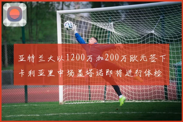 亚特兰大以1200万加200万欧元签下卡利亚里中场盖塔诺即将进行体检