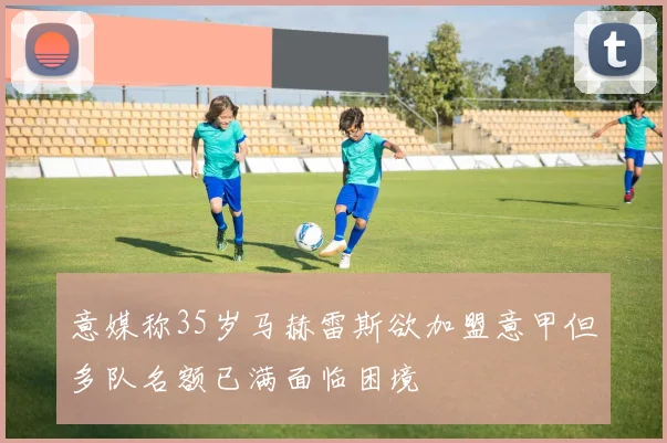 意媒称35岁马赫雷斯欲加盟意甲但多队名额已满面临困境