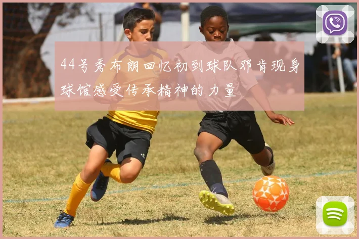 44号秀布朗回忆初到球队邓肯现身球馆感受传承精神的力量