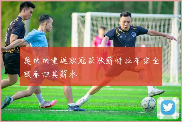 奥纳纳重返欧冠获涨薪特拉布宗全额承担其薪水
