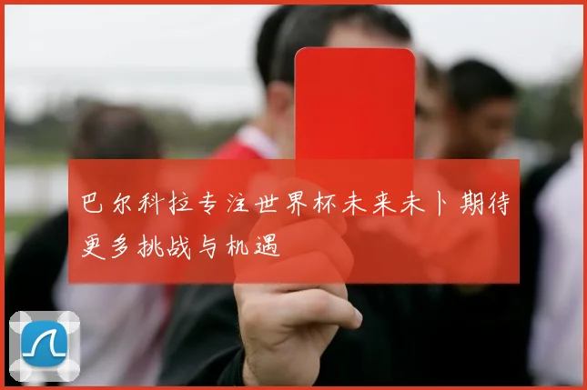 巴尔科拉专注世界杯未来未卜期待更多挑战与机遇