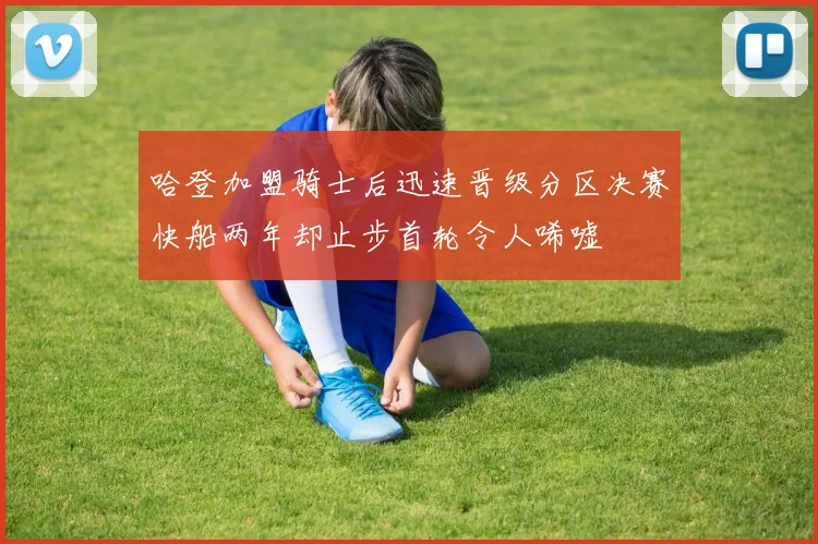 哈登加盟骑士后迅速晋级分区决赛快船两年却止步首轮令人唏嘘