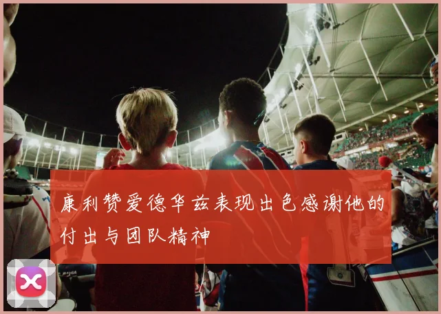 康利赞爱德华兹表现出色感谢他的付出与团队精神
