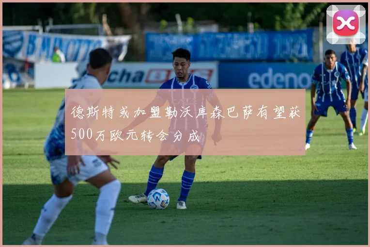 德斯特或加盟勒沃库森巴萨有望获500万欧元转会分成