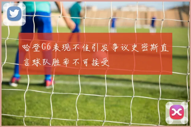 哈登G6表现不佳引发争议史密斯直言球队胜率不可接受
