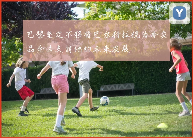 巴黎坚定不移将巴尔科拉视为非卖品全力支持他的未来发展