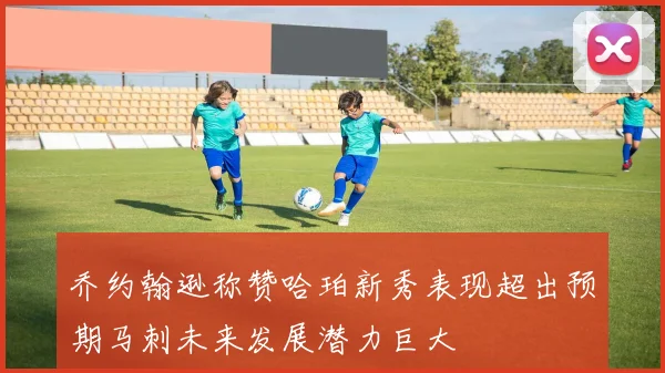 乔约翰逊称赞哈珀新秀表现超出预期马刺未来发展潜力巨大
